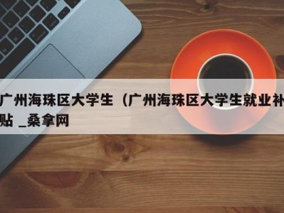 泉州广州海珠区大学生（广州海珠区大学生就业补贴 _桑拿网