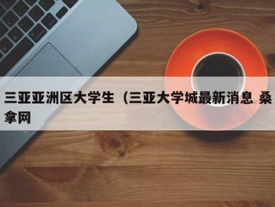 泉州三亚亚洲区大学生（三亚大学城最新消息 桑拿网