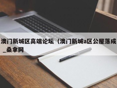 泉州澳门新城区高端论坛（澳门新城a区公屋落成 _桑拿网