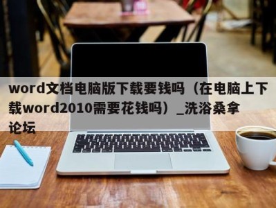 泉州word文档电脑版下载要钱吗（在电脑上下载word2010需要花钱吗）_洗浴桑拿论坛