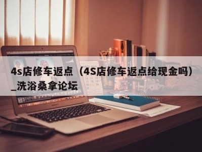 泉州4s店修车返点（4S店修车返点给现金吗）_洗浴桑拿论坛