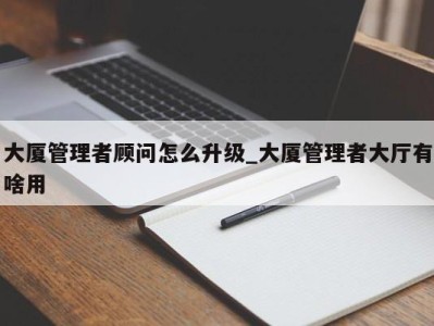 泉州大厦管理者顾问怎么升级_大厦管理者大厅有啥用 