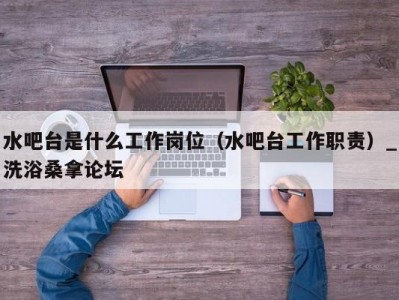 泉州水吧台是什么工作岗位（水吧台工作职责）_洗浴桑拿论坛