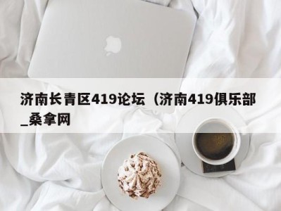 泉州济南长青区419论坛（济南419俱乐部 _桑拿网