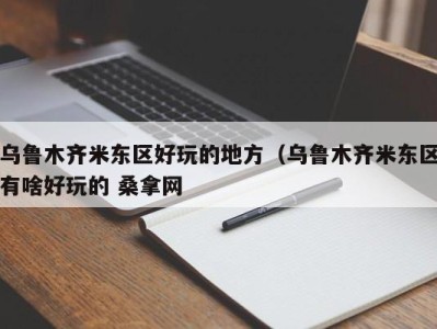 泉州乌鲁木齐米东区好玩的地方（乌鲁木齐米东区有啥好玩的 桑拿网