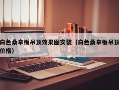 泉州白色桑拿板吊顶效果图安装（白色桑拿板吊顶价格）