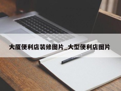 泉州大厦便利店装修图片_大型便利店图片 