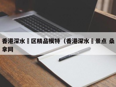 泉州香港深水埗区精品模特（香港深水埗景点 桑拿网