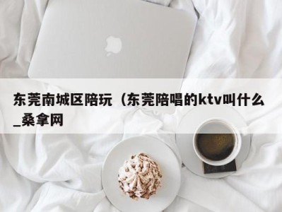 泉州东莞南城区陪玩（东莞陪唱的ktv叫什么 _桑拿网