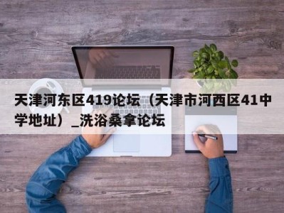 泉州天津河东区419论坛（天津市河西区41中学地址）_洗浴桑拿论坛