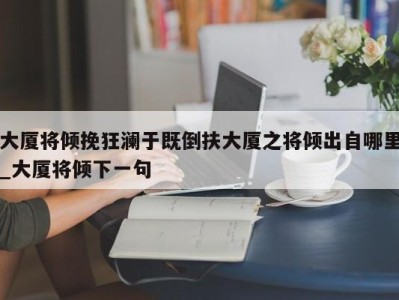 泉州大厦将倾挽狂澜于既倒扶大厦之将倾出自哪里_大厦将倾下一句 