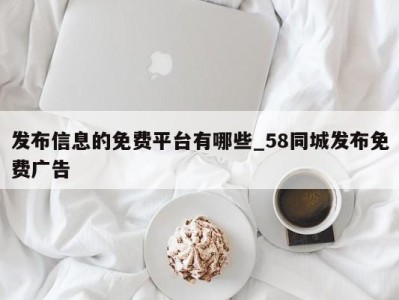 泉州发布信息的免费平台有哪些_58同城发布免费广告 