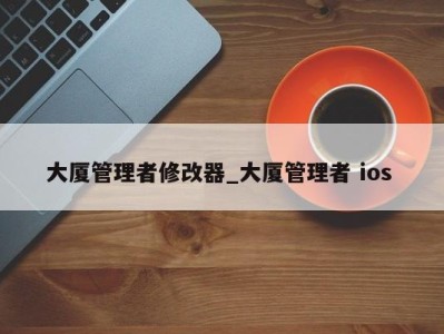 泉州大厦管理者修改器_大厦管理者 ios 