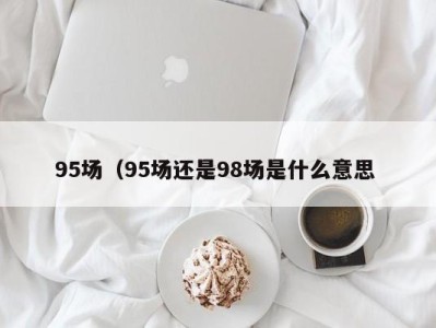 泉州95场（95场还是98场是什么意思 