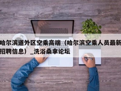 泉州哈尔滨道外区空乘高端（哈尔滨空乘人员最新招聘信息）_洗浴桑拿论坛