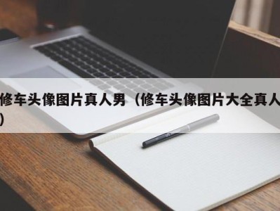 泉州修车头像图片真人男（修车头像图片大全真人）