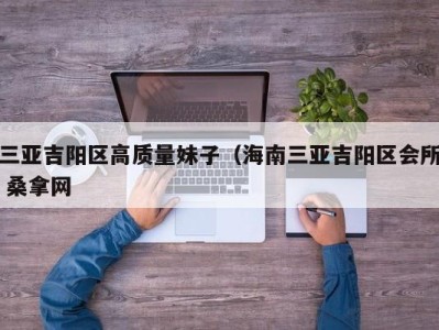 泉州三亚吉阳区高质量妹子（海南三亚吉阳区会所 桑拿网