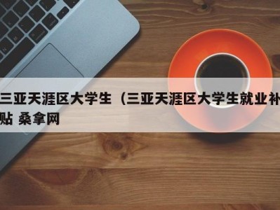 泉州三亚天涯区大学生（三亚天涯区大学生就业补贴 桑拿网