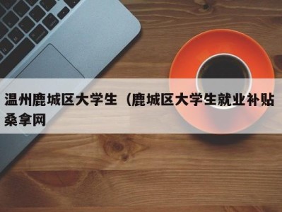 泉州温州鹿城区大学生（鹿城区大学生就业补贴 桑拿网