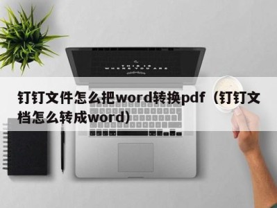 泉州钉钉文件怎么把word转换pdf（钉钉文档怎么转成word）