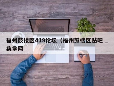 泉州福州鼓楼区419论坛（福州鼓楼区贴吧 _桑拿网