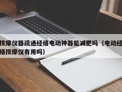 泉州按摩仪器疏通经络电动神器能减肥吗（电动经络按摩仪有用吗）