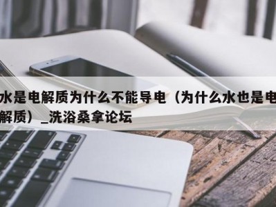 泉州水是电解质为什么不能导电（为什么水也是电解质）_洗浴桑拿论坛