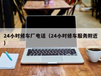 泉州24小时修车厂电话（24小时修车服务附近）