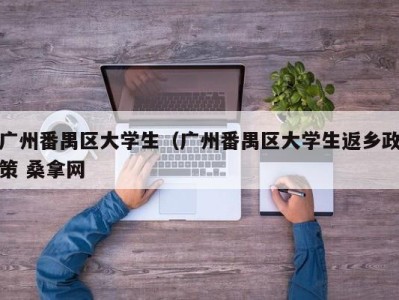 泉州广州番禺区大学生（广州番禺区大学生返乡政策 桑拿网