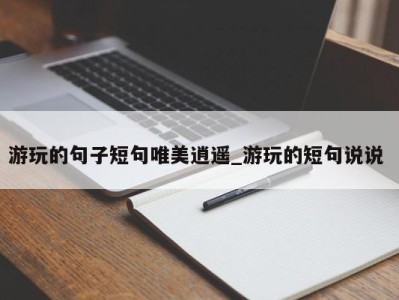 泉州游玩的句子短句唯美逍遥_游玩的短句说说 