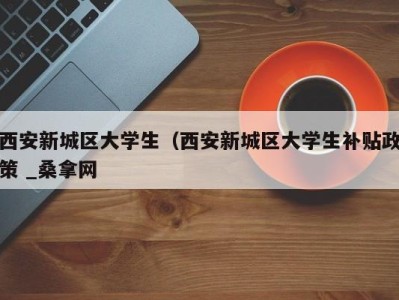 泉州西安新城区大学生（西安新城区大学生补贴政策 _桑拿网