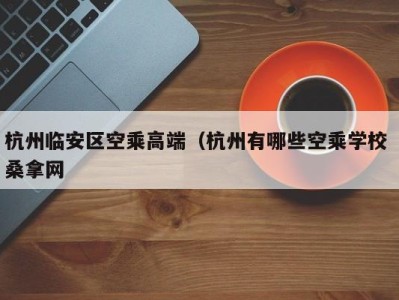 泉州杭州临安区空乘高端（杭州有哪些空乘学校 桑拿网