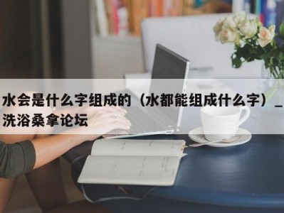 泉州水会是什么字组成的（水都能组成什么字）_洗浴桑拿论坛