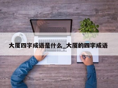 泉州大厦四字成语是什么_大厦的四字成语 