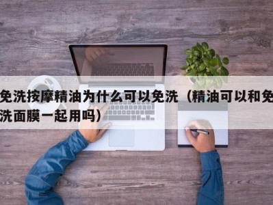 泉州免洗按摩精油为什么可以免洗（精油可以和免洗面膜一起用吗）