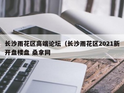 泉州长沙雨花区高端论坛（长沙雨花区2021新开盘楼盘 桑拿网