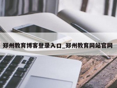 泉州郑州教育博客登录入口_郑州教育网站官网 