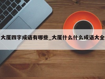 泉州大厦四字成语有哪些_大厦什么什么成语大全 