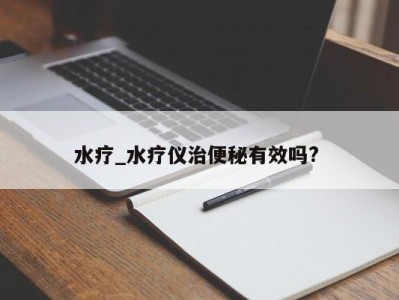 泉州水疗_水疗仪治便秘有效吗? 