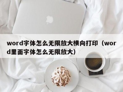 泉州word字体怎么无限放大横向打印（word里面字体怎么无限放大）