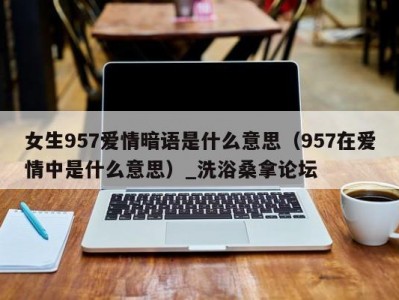 泉州女生957爱情暗语是什么意思（957在爱情中是什么意思）_洗浴桑拿论坛