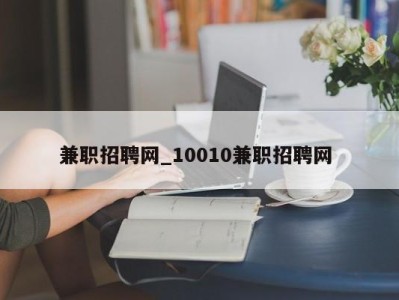 泉州兼职招聘网_10010兼职招聘网 