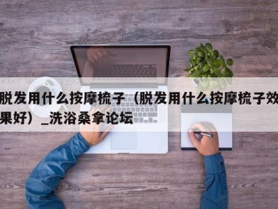 泉州脱发用什么按摩梳子（脱发用什么按摩梳子效果好）_洗浴桑拿论坛