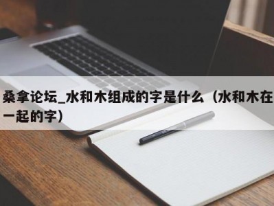 泉州桑拿论坛_水和木组成的字是什么（水和木在一起的字）