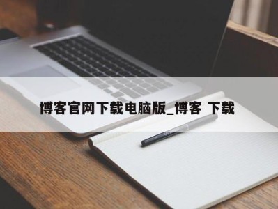 泉州博客官网下载电脑版_博客 下载 