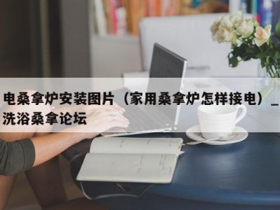 泉州电桑拿炉安装图片（家用桑拿炉怎样接电）_洗浴桑拿论坛