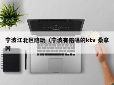 泉州宁波江北区陪玩（宁波有陪唱的ktv 桑拿网