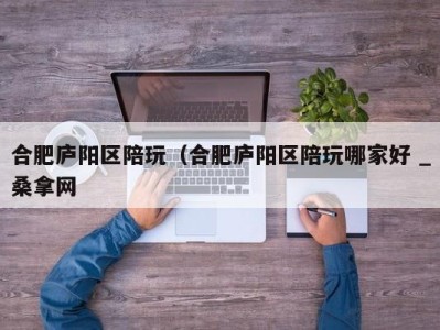 泉州合肥庐阳区陪玩（合肥庐阳区陪玩哪家好 _桑拿网