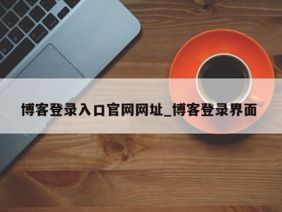 泉州博客登录入口官网网址_博客登录界面 