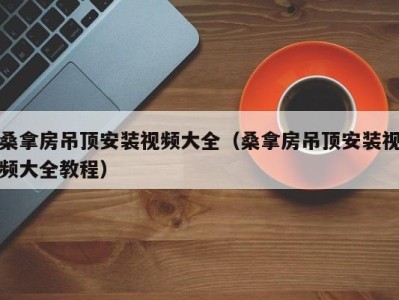 泉州桑拿房吊顶安装视频大全（桑拿房吊顶安装视频大全教程）